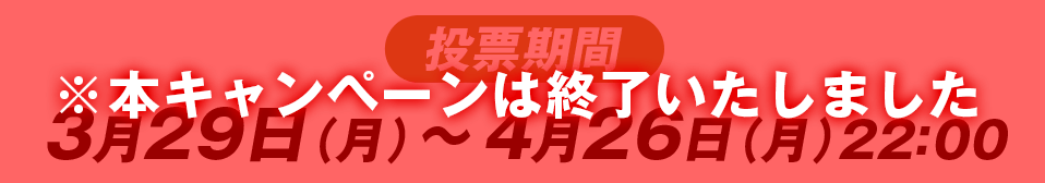 ［投票期間］3月29日(月)から4月26日(月)22:00 ※本キャンペーンは終了いたしました