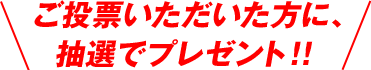 ご投票いただいた方に、抽選でプレゼント!!