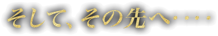 そして、その先へ‥‥