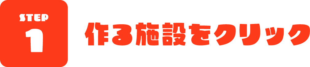 STEP 1 作る施設をクリック