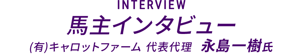 INTERVIEW 馬主インタビュー (有)キャロットファーム 代表代理 永島一樹氏