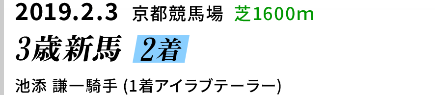 2019.2.3  京都競馬場  芝1600ｍ　3歳新馬 2着　池添 謙一騎手 (1着アイラブテーラー)