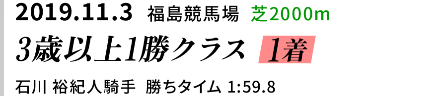 2019.11.3  福島競馬場  芝2000ｍ　3歳以上1勝クラス 1着　石川 裕紀人騎手  勝ちタイム 1:59.8