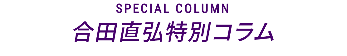 SPECIAL COLUMN 合田直弘特別コラム