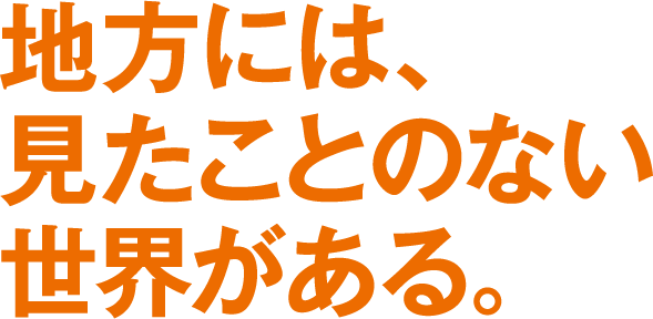 地方には、見たことのない世界がある。