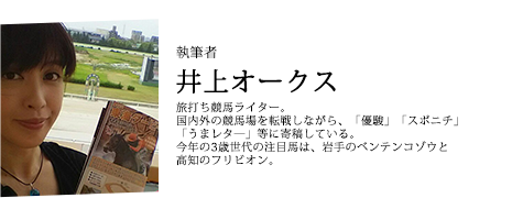 執筆者 井上オークス 競馬アナウンサー。競馬番組のほか、イベントMCも務める。netkeibaや『優駿』、『週刊競馬ブック』でレポート記事を執筆。JRA・地方を問わず競馬歴21年。初めて行った競馬場は園田。
