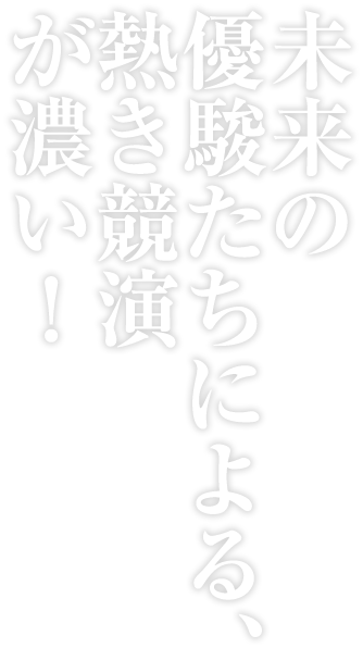 未来の優駿たちによる、熱き競演が濃い！