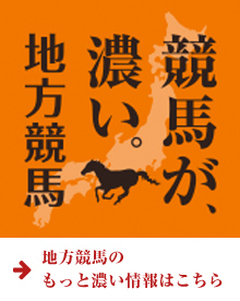 競馬が、濃い。地方競馬 地方競馬のもっと濃い情報はこちら