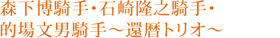 森下博騎手・石崎隆之騎手・的場文男騎手～還暦トリオ～