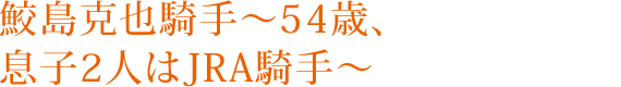 鮫島克也騎手～54歳、息子2人はJRA騎手～
