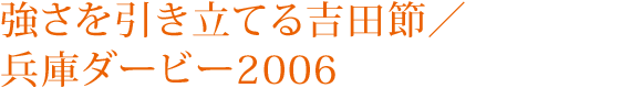 強さを引き立てる吉田節／兵庫ダービー2006