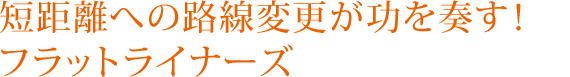 短距離への路線変更が功を奏す！フラットライナーズ