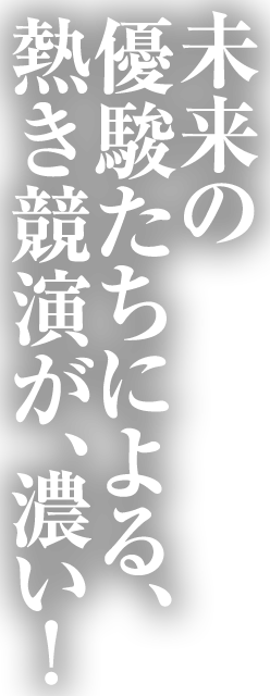 未来の優駿たちによる、熱き競演が濃い！