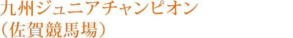 九州ジュニアチャンピオン（佐賀競馬場）