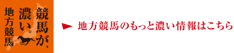 競馬が、濃い。地方競馬　地方競馬のもっと濃い情報はこちら