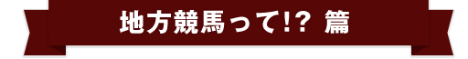 地方競馬って！？篇