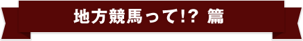 地方競馬って！？篇