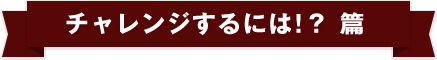 チャレンジするには！？篇