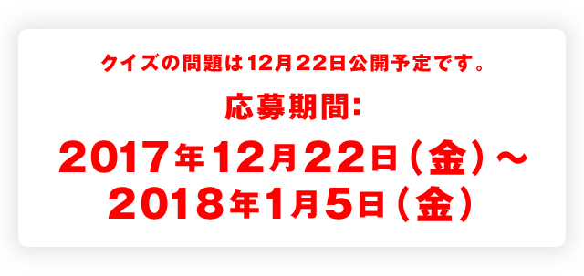 クイズの問題は12月22日公開予定です。 応募期間：2017年12月22日（金）〜2018年1月5日（金）