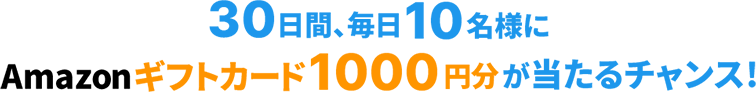30日間、毎日10名様にamazonギフト券1000円分が当たるチャンス!