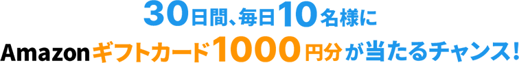 30日間、毎日10名様にamazonギフト券1000円分が当たるチャンス！