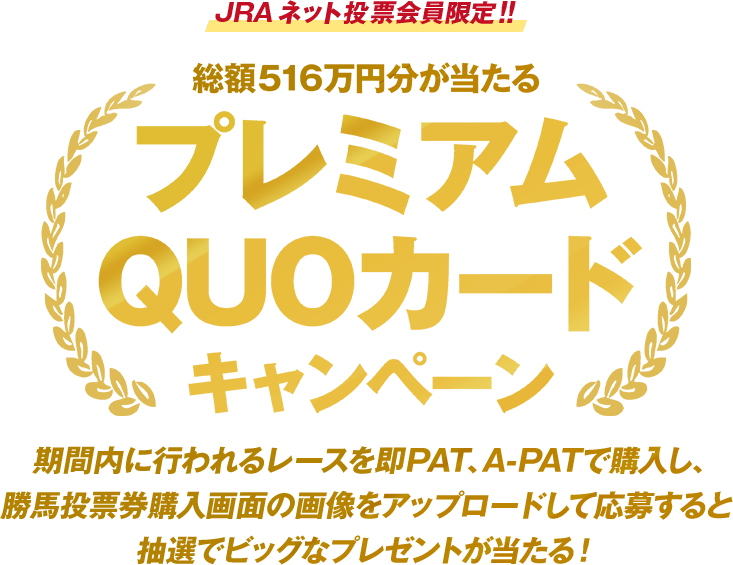 JRAネット投票会員限定!! 総額516万円分が当たるプレミアムQUOカードキャンペーン キャンペーン対象日に、即PAT、A-PATの勝馬投票券購入画面の画像をアップロードして応募すると抽選でビッグなプレゼントが当たる！