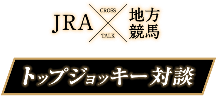 CROSS TALK JRA×地方競馬 トップジョッキー対談