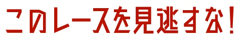 このレースを見逃すな！