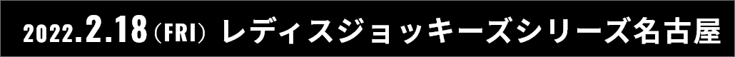 2022.2.18(FRI) 名古屋ラウンド