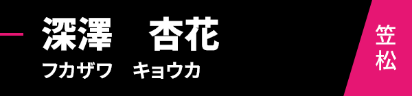 深澤　杏花（フカザワ　キョウカ）笠松