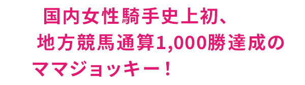 国内女性騎手史上初、地方競馬通算1,000勝達成のママジョッキー！