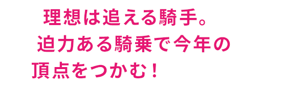 理想は追える騎手。迫力ある騎乗で今年の頂点をつかむ！