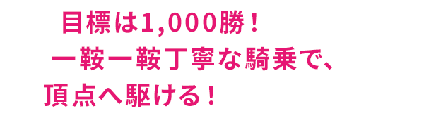 目標は1,000勝！一鞍一鞍丁寧な騎乗で、頂点へ駆ける！