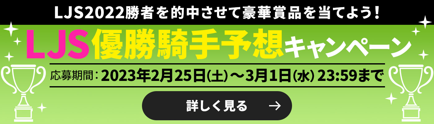 LJS2022勝者を的中させて豪華賞品を当てよう！ LJS優勝騎手予想キャンペーン【応募期間】2023年2月25日（土）～3月1日（水）23:59まで　詳しく見る