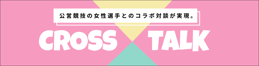 「公営競技の女性選手とのコラボ対談が実現。」CROSS TALK