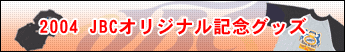 2004 JBCオリジナル記念グッズ
