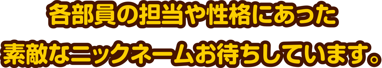各部員の担当や性格にあった素敵なニックネームお待ちしています。