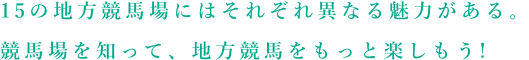 各地方競馬場の特徴あるコースの紹介など、地方競馬をもっと楽しくする情報をお届け！あなたも、今日から地方競馬ツウ！