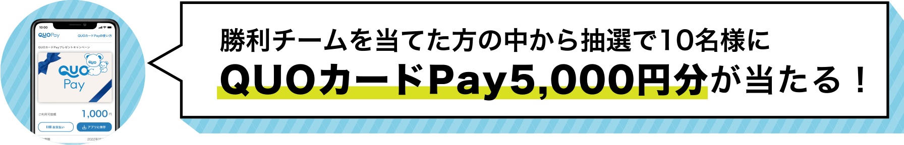 勝利チームを当てた方の中から抽選で１０名様にQUOカードPay5,000円分が当たる！