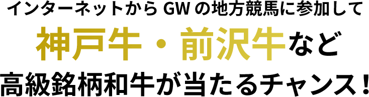 インターネットから GW の地方競馬に参加して、神戸牛・前沢牛など、高級銘柄和牛が当たるチャンス！