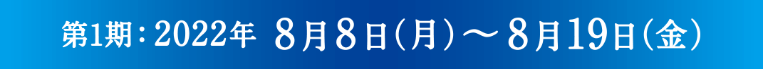 第1期：2022年 8月8日(月)〜8月19日(金)