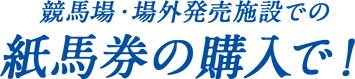 競馬場・場外発売施設での紙馬券の購入で！