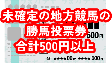 未確定の地方競馬の勝馬投票券合計500円以上