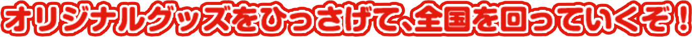 オリジナルグッズをひっさげて、全国を回っていくぞ!