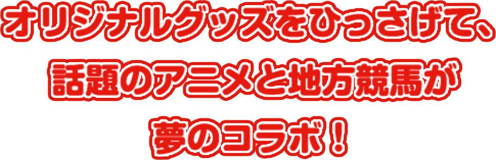 オリジナルグッズをひっさげて、話題のアニメと地方競馬が夢のコラボ