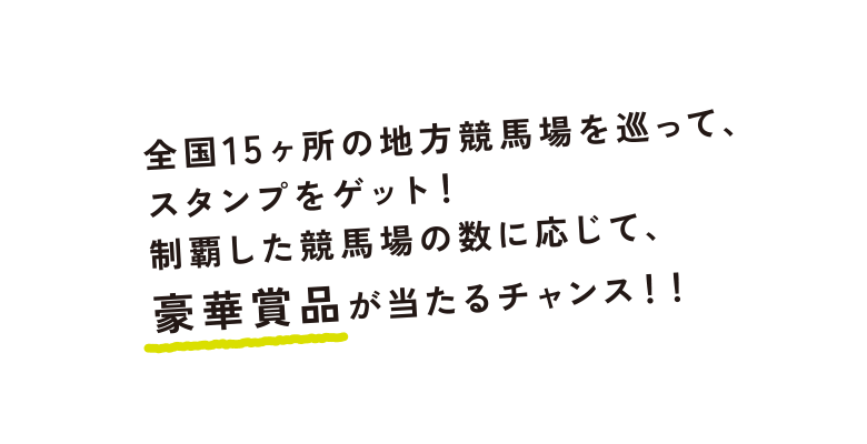 全国15ヶ所の地方競馬場を巡って、スタンプをゲット！制覇した競馬場の数に応じて、豪華賞品が当たるチャンス！！